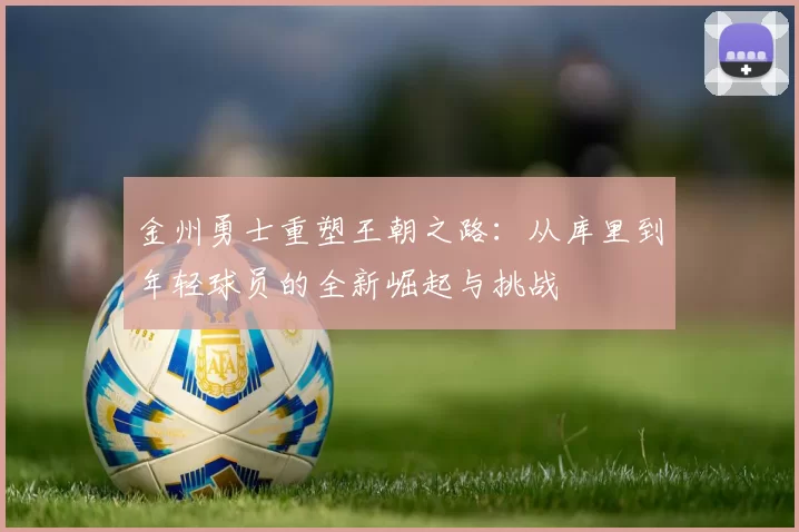金州勇士重塑王朝之路：从库里到年轻球员的全新崛起与挑战