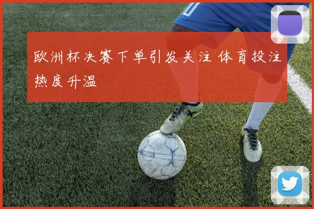 欧洲杯决赛下单引发关注 体育投注热度升温