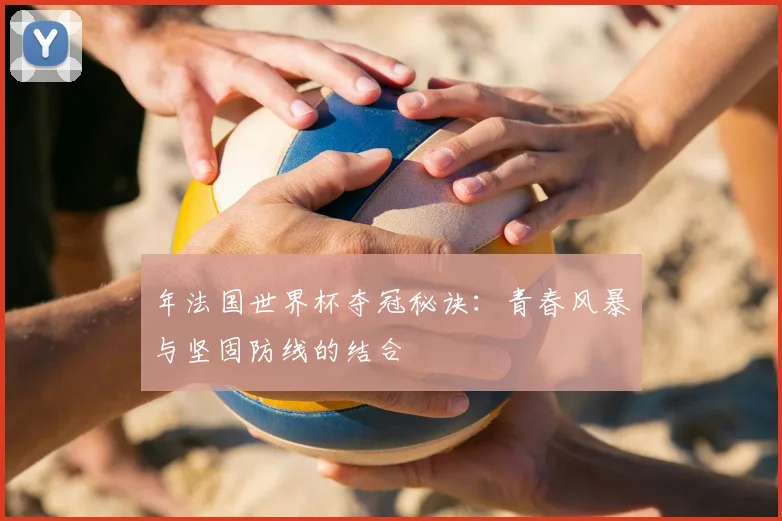年法国世界杯夺冠秘诀:青春风暴与坚固防线的结合
