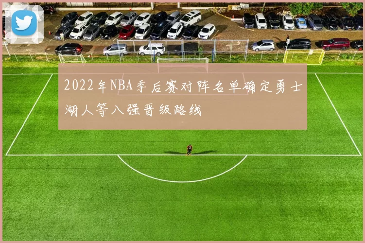 2022年NBA季后赛对阵名单确定勇士湖人等八强晋级路线