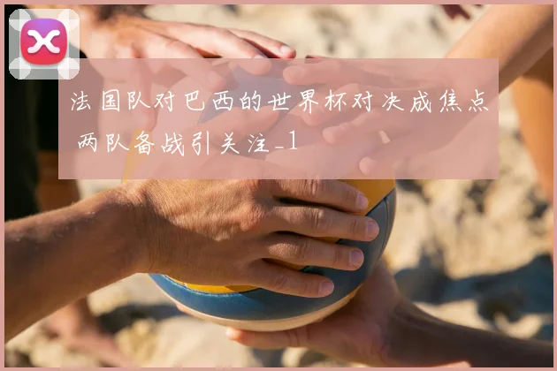 法国队对巴西的世界杯对决成焦点 两队备战引关注_1