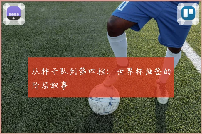 从种子队到第四档:世界杯抽签的阶层叙事