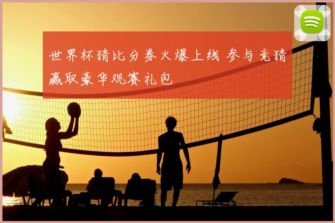世界杯猜比分券火爆上线 参与竞猜赢取豪华观赛礼包