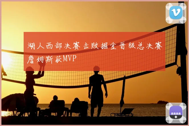 湖人西部决赛击败掘金晋级总决赛詹姆斯获MVP