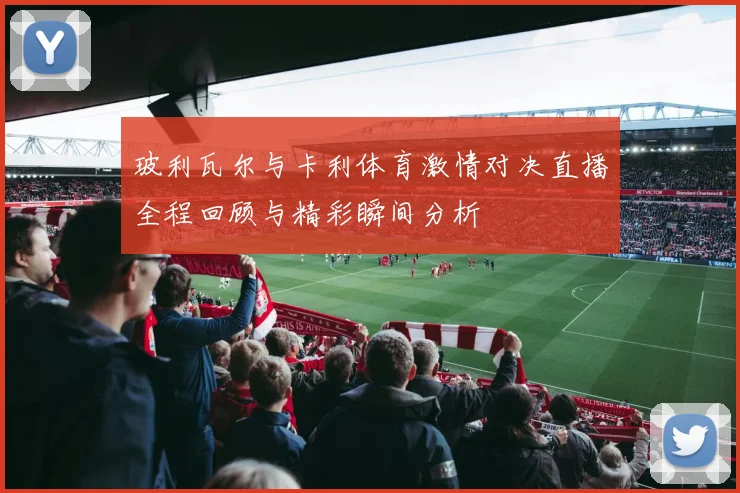 玻利瓦尔与卡利体育激情对决直播全程回顾与精彩瞬间分析