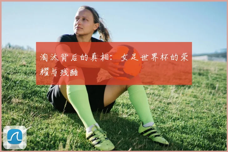淘汰背后的真相:女足世界杯的荣耀与残酷