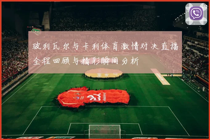 玻利瓦尔与卡利体育激情对决直播全程回顾与精彩瞬间分析