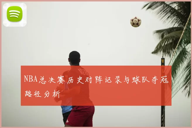 NBA总决赛历史对阵记录与球队夺冠路径分析