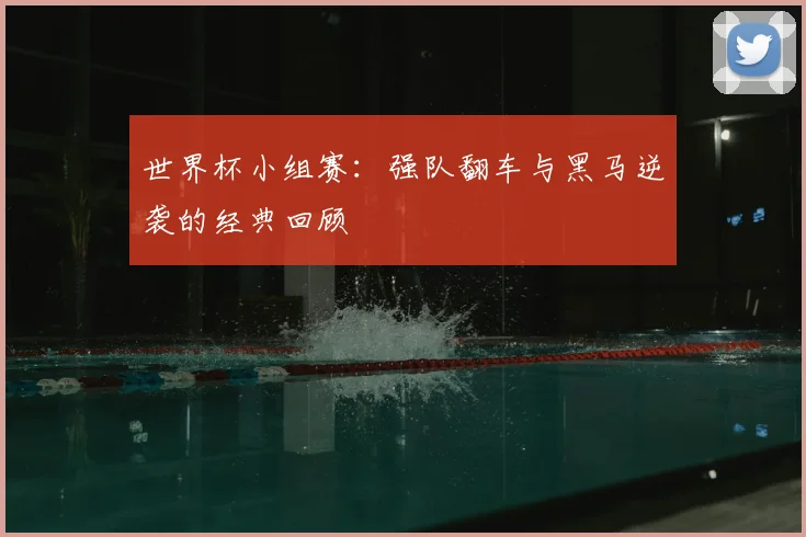 世界杯小组赛:强队翻车与黑马逆袭的经典回顾
