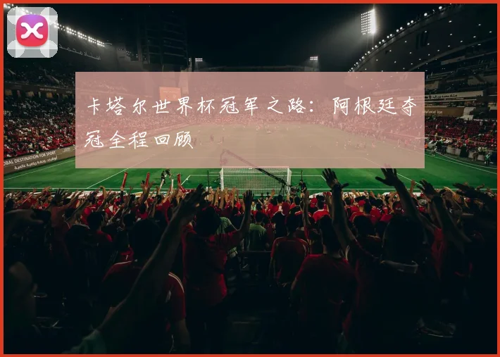 卡塔尔世界杯冠军之路:阿根廷夺冠全程回顾