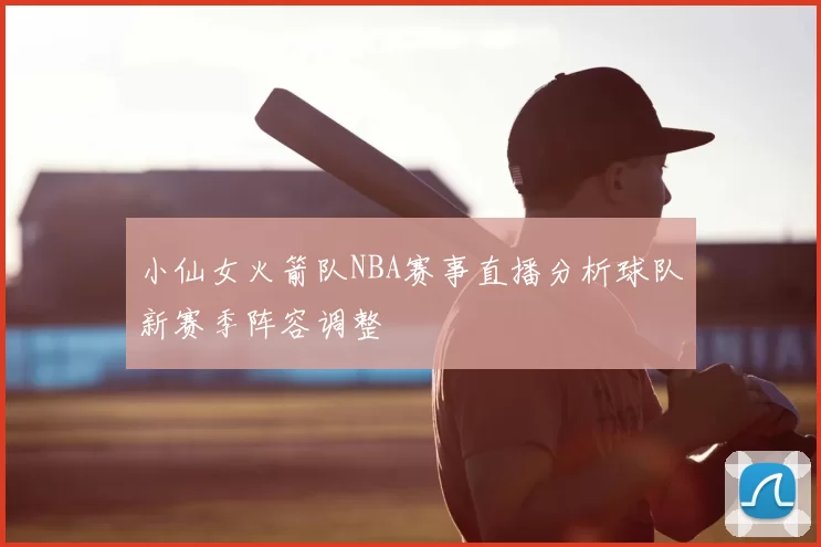小仙女火箭队NBA赛事直播分析球队新赛季阵容调整