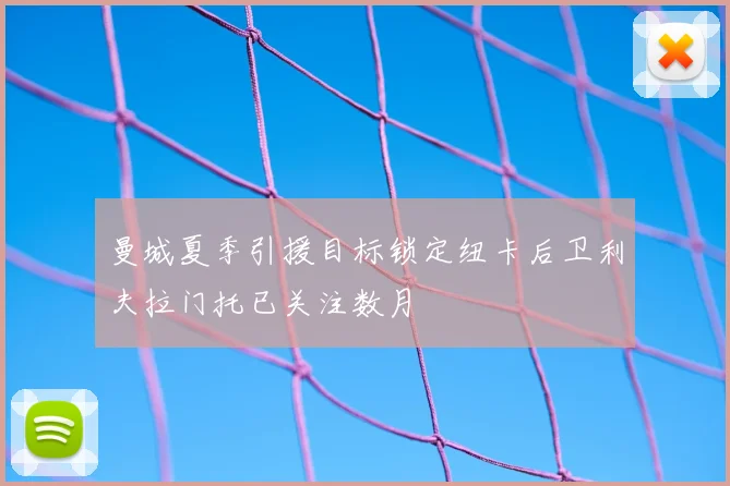 曼城夏季引援目标锁定纽卡后卫利夫拉门托已关注数月