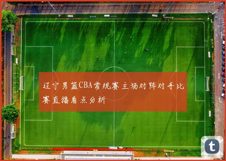 辽宁男篮CBA常规赛主场对阵对手比赛直播看点分析