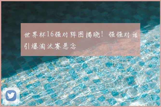 世界杯16强对阵图揭晓!强强对话引爆淘汰赛悬念