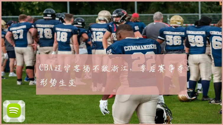 CBA辽宁客场不敌浙江，季后赛争夺形势生变