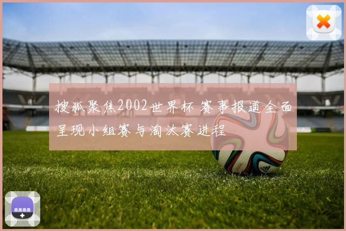搜狐聚焦2002世界杯 赛事报道全面呈现小组赛与淘汰赛进程