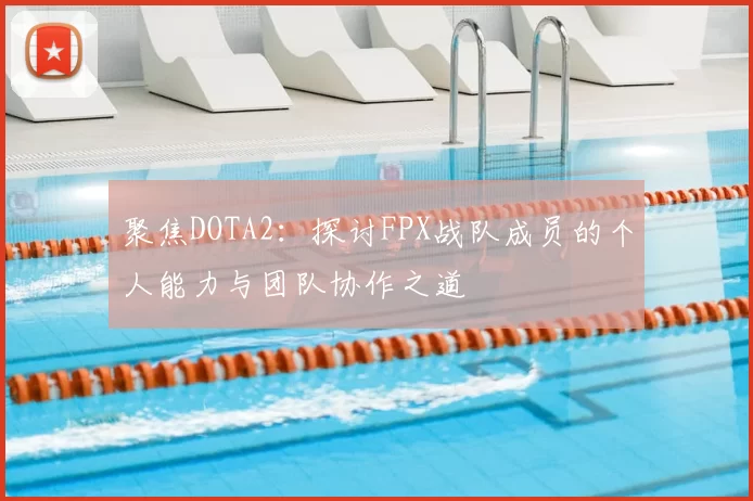 聚焦DOTA2：探讨FPX战队成员的个人能力与团队协作之道