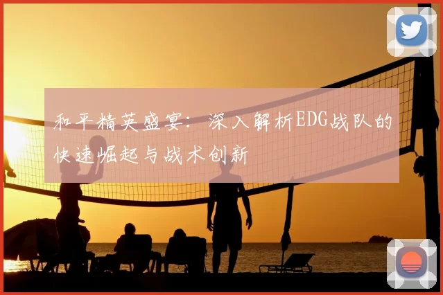和平精英盛宴：深入解析EDG战队的快速崛起与战术创新
