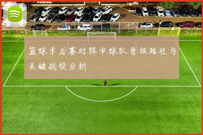 篮球季后赛对阵中球队晋级路径与关键战役分析