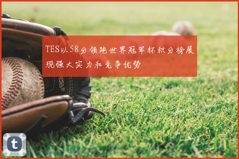 TES以58分领跑世界冠军杯积分榜展现强大实力和竞争优势