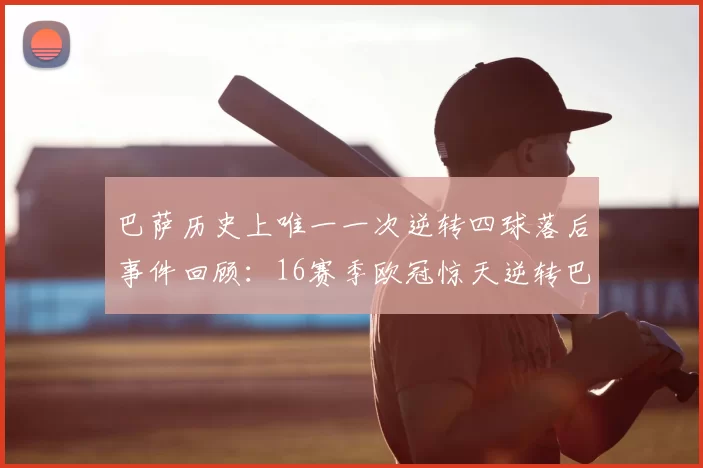 巴萨历史上唯一一次逆转四球落后事件回顾：16赛季欧冠惊天逆转巴黎