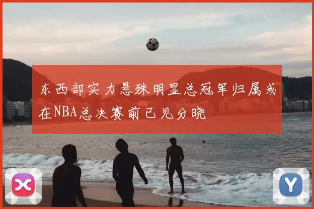 东西部实力悬殊明显总冠军归属或在NBA总决赛前已见分晓