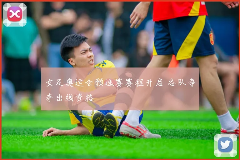 女足奥运会预选赛赛程开启 各队争夺出线资格