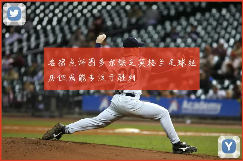 名宿点评图多尔缺乏英格兰足球经历但或能专注于胜利