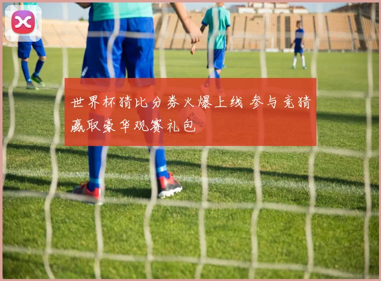 世界杯猜比分券火爆上线 参与竞猜赢取豪华观赛礼包