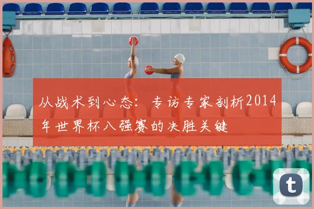 从战术到心态:专访专家剖析2014年世界杯八强赛的决胜关键