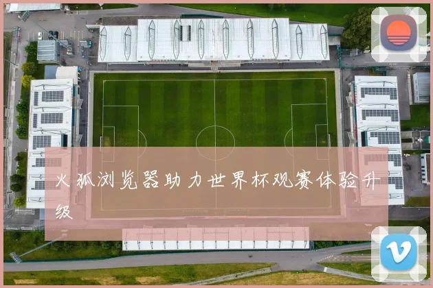 火狐浏览器助力世界杯观赛体验升级