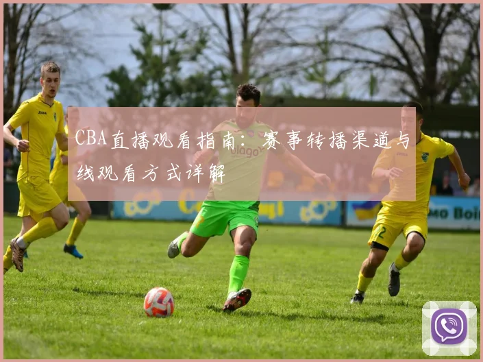 CBA直播观看指南:赛事转播渠道与线观看方式详解