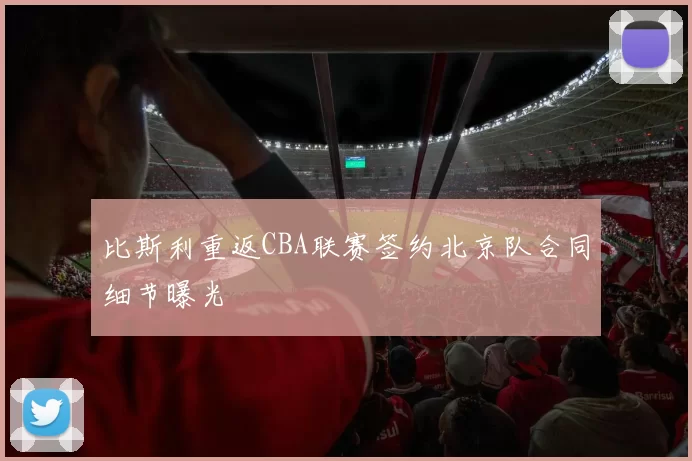 比斯利重返CBA联赛签约北京队合同细节曝光