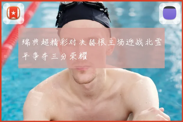 瑞典超精彩对决赫根主场迎战北雪平争夺三分荣耀