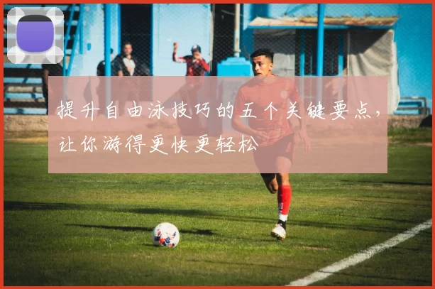提升自由泳技巧的五个关键要点，让你游得更快更轻松