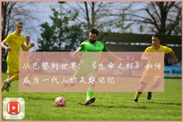 从巴黎到世界：《生命之杯》如何成为一代人的足球记忆