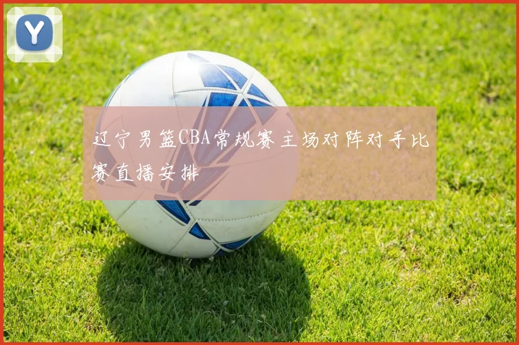 辽宁男篮CBA常规赛主场对阵对手比赛直播安排
