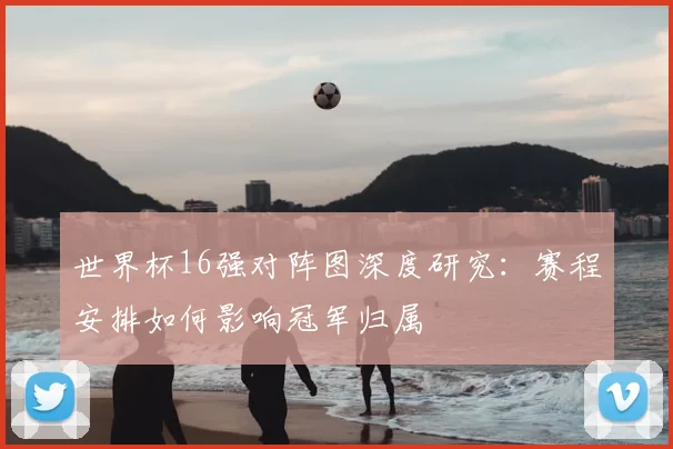 世界杯16强对阵图深度研究:赛程安排如何影响冠军归属