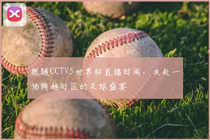 跟随CCTV5世界杯直播时间,共赴一场跨越时区的足球盛宴
