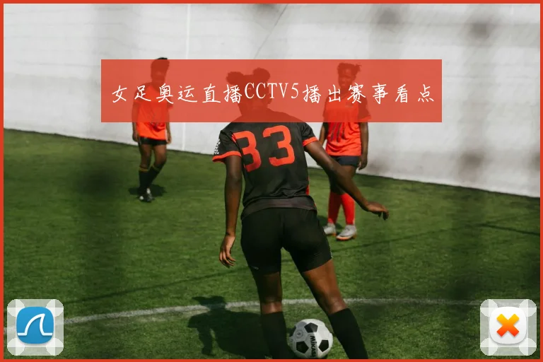 女足奥运直播CCTV5播出赛事看点