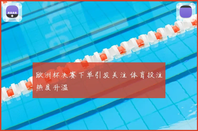 欧洲杯决赛下单引发关注 体育投注热度升温